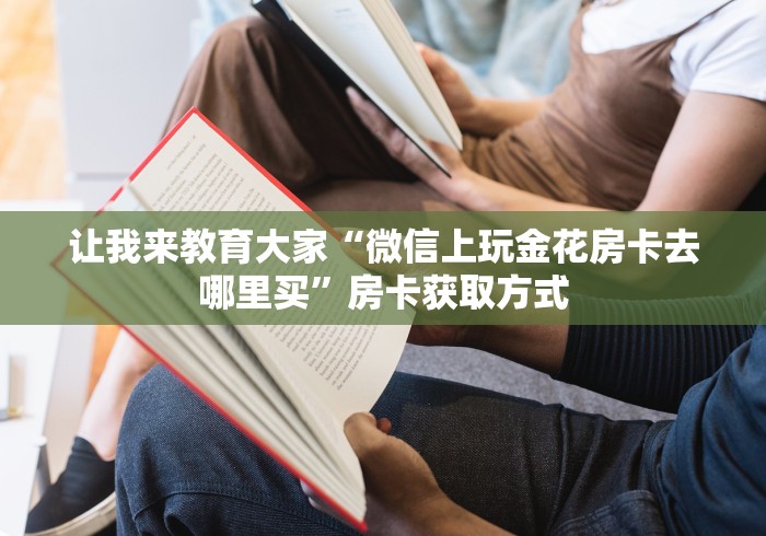 让我来教育大家“微信上玩金花房卡去哪里买”房卡获取方式