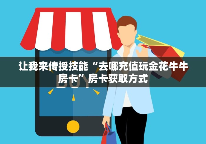 让我来传授技能“去哪充值玩金花牛牛房卡”房卡获取方式