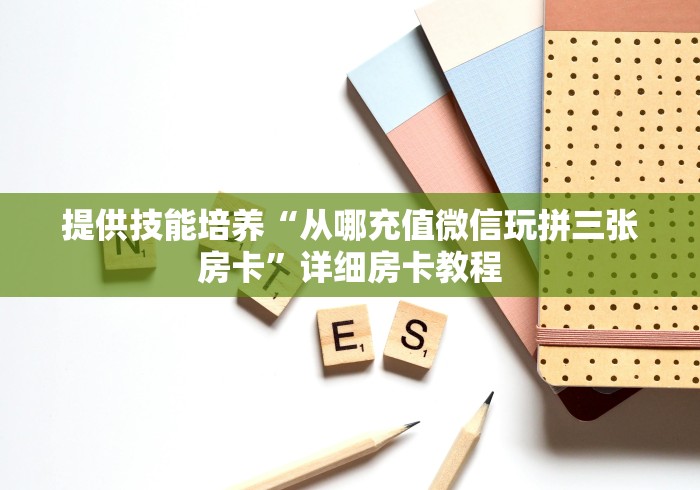 提供技能培养“从哪充值微信玩拼三张房卡”详细房卡教程