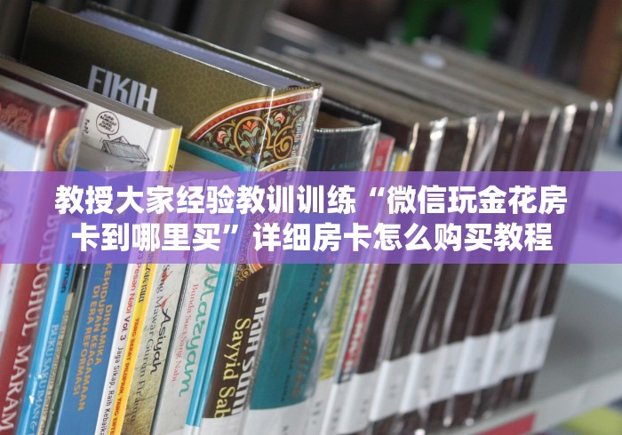 教授大家经验教训训练“微信玩金花房卡到哪里买”详细房卡怎么购买教程