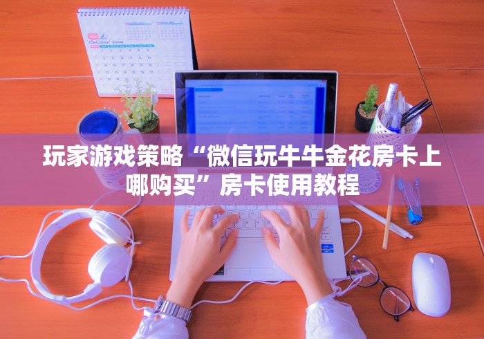 玩家游戏策略“微信玩牛牛金花房卡上哪购买”房卡使用教程