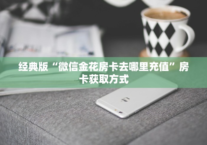 经典版“微信金花房卡去哪里充值”房卡获取方式