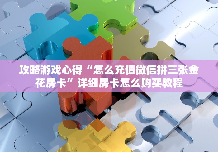 攻略游戏心得“怎么充值微信拼三张金花房卡”详细房卡怎么购买教程