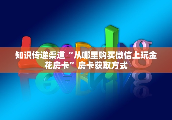 知识传递渠道“从哪里购买微信上玩金花房卡”房卡获取方式