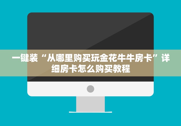 一键装“从哪里购买玩金花牛牛房卡”详细房卡怎么购买教程 一键装“从哪里购买玩金花牛牛房卡”详细房卡怎么购买教程