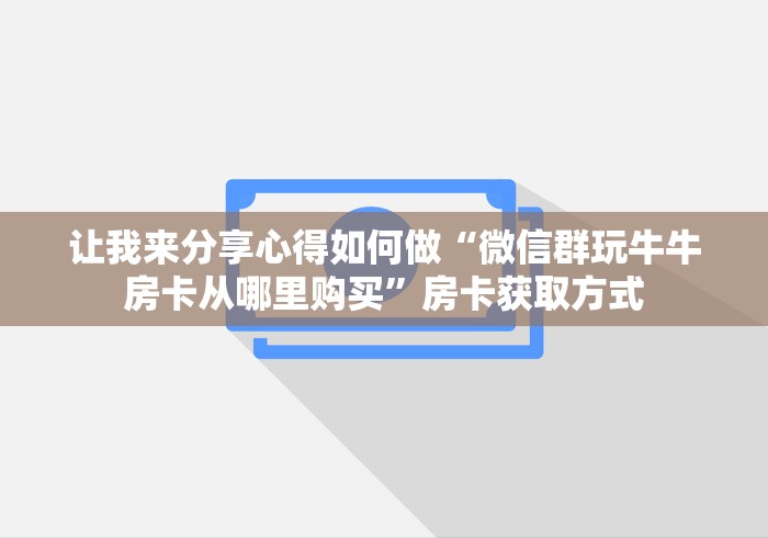 让我来分享心得如何做“微信群玩牛牛房卡从哪里购买”房卡获取方式