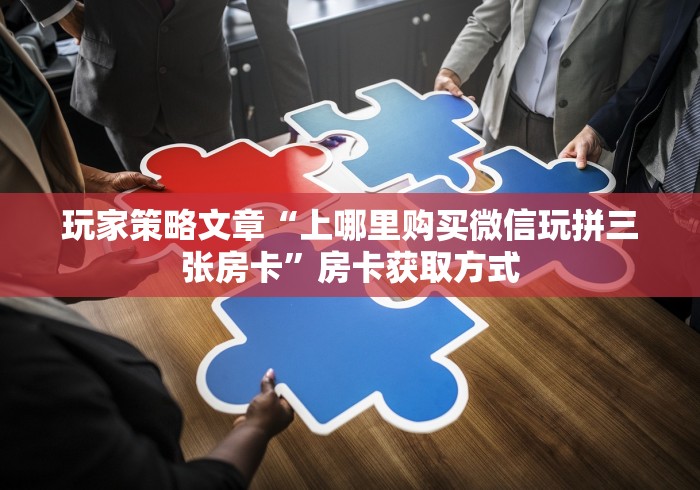 玩家策略文章“上哪里购买微信玩拼三张房卡”房卡获取方式