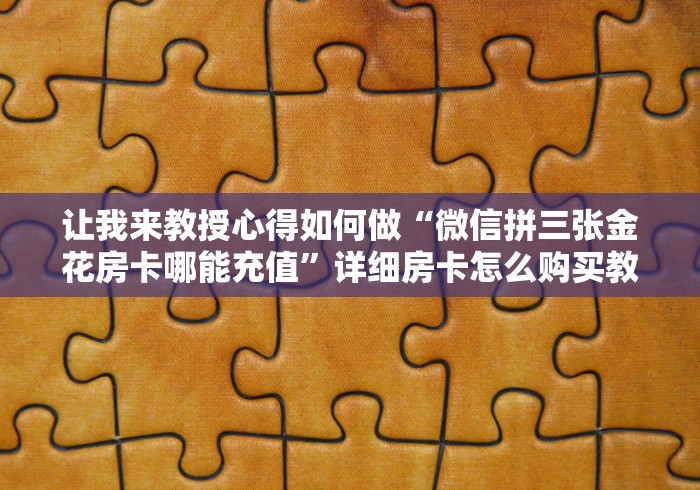 让我来教授心得如何做“微信拼三张金花房卡哪能充值”详细房卡怎么购买教程