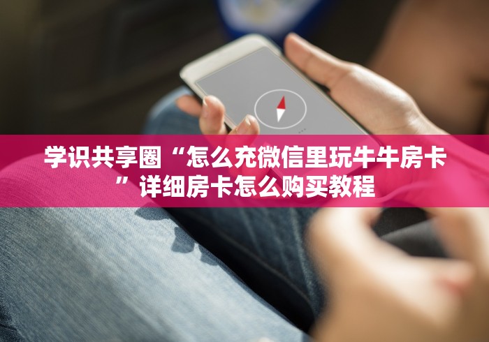 学识共享圈“怎么充微信里玩牛牛房卡”详细房卡怎么购买教程 学识共享圈“怎么充微信里玩牛牛房卡”详细房卡怎么购买教程