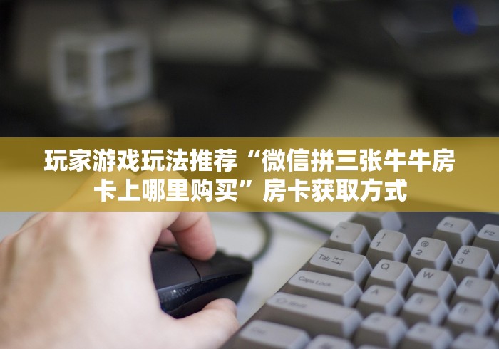 玩家游戏玩法推荐“微信拼三张牛牛房卡上哪里购买”房卡获取方式