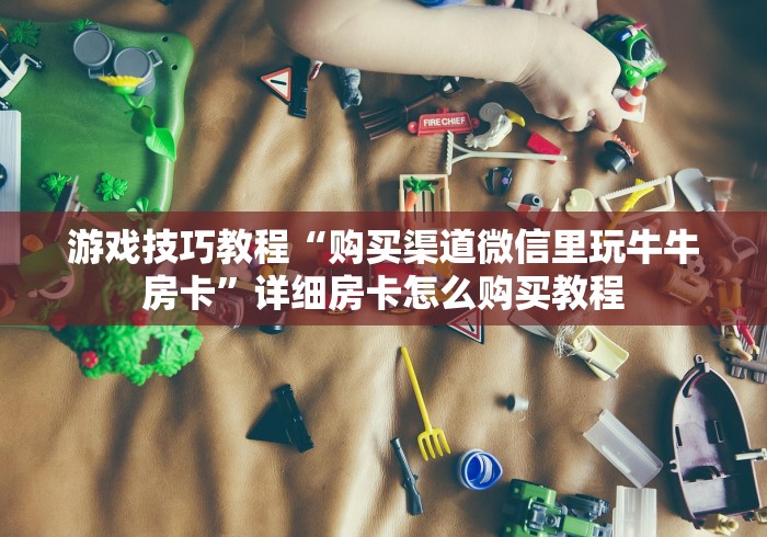 游戏技巧教程“购买渠道微信里玩牛牛房卡”详细房卡怎么购买教程