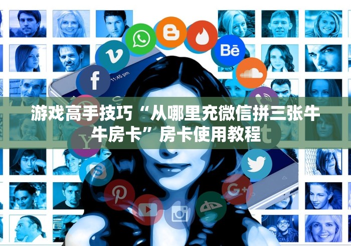 游戏高手技巧“从哪里充微信拼三张牛牛房卡”房卡使用教程