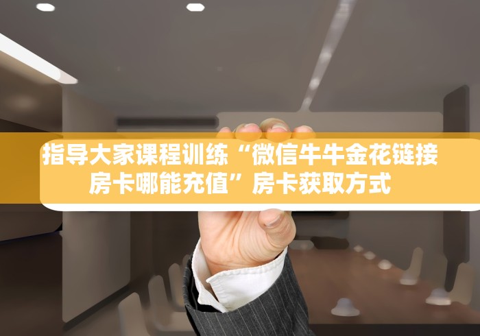 指导大家课程训练“微信牛牛金花链接房卡哪能充值”房卡获取方式