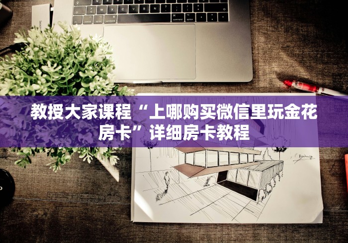 教授大家课程“上哪购买微信里玩金花房卡”详细房卡教程
