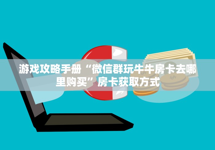 游戏攻略手册“微信群玩牛牛房卡去哪里购买”房卡获取方式 游戏攻略手册“微信群玩牛牛房卡去哪里购买”房卡获取方式