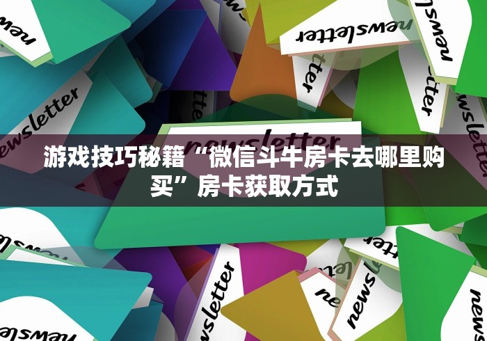 游戏技巧秘籍“微信斗牛房卡去哪里购买”房卡获取方式 游戏技巧秘籍“微信斗牛房卡去哪里购买”房卡获取方式