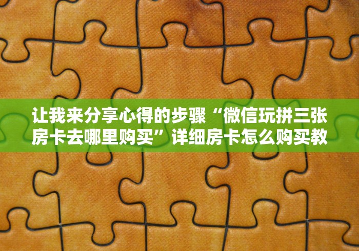 让我来分享心得的步骤“微信玩拼三张房卡去哪里购买”详细房卡怎么购买教程 让我来分享心得的步骤“微信玩拼三张房卡去哪里购买”详细房卡怎么购买教程
