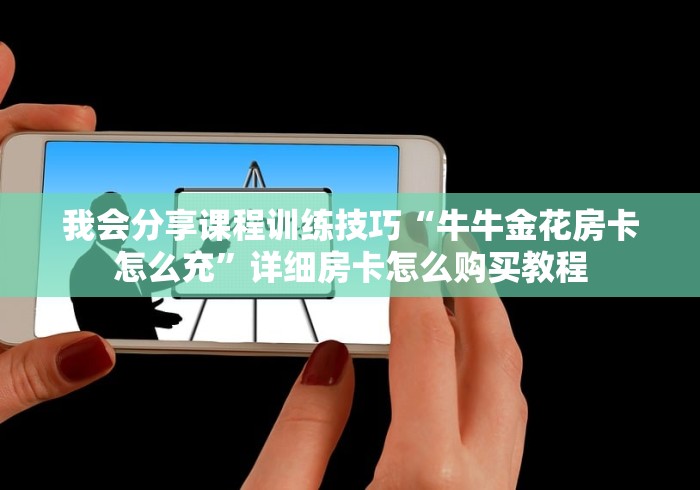 我会分享课程训练技巧“牛牛金花房卡怎么充”详细房卡怎么购买教程