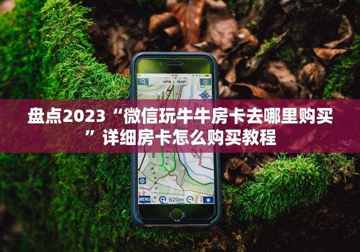 盘点2023“微信玩牛牛房卡去哪里购买”详细房卡怎么购买教程