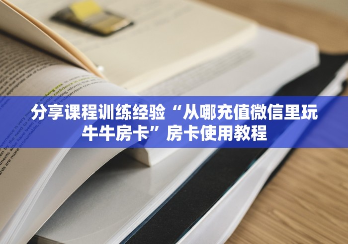 分享课程训练经验“从哪充值微信里玩牛牛房卡”房卡使用教程