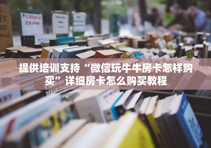 提供培训支持“微信玩牛牛房卡怎样购买”详细房卡怎么购买教程