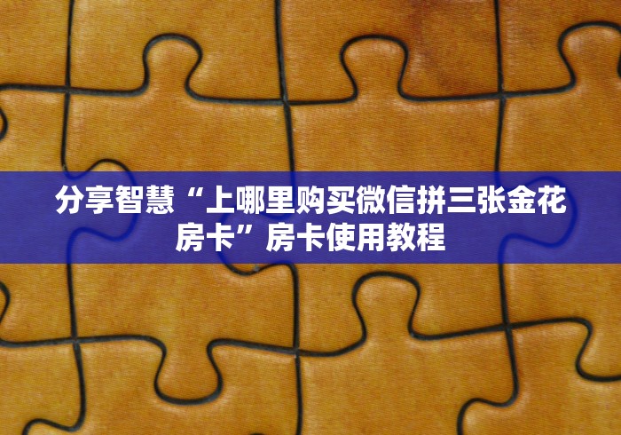 分享智慧“上哪里购买微信拼三张金花房卡”房卡使用教程