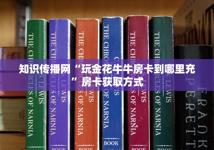 知识传播网“玩金花牛牛房卡到哪里充”房卡获取方式
