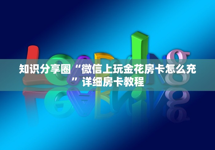 知识分享圈“微信上玩金花房卡怎么充”详细房卡教程