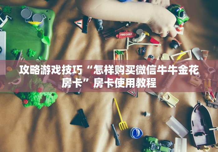 攻略游戏技巧“怎样购买微信牛牛金花房卡”房卡使用教程