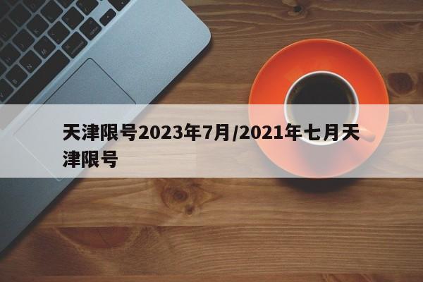 天津限号2023年7月/2021年七月天津限号