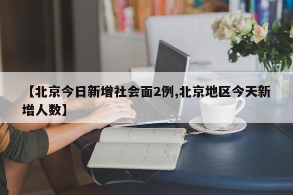 【北京今日新增社会面2例,北京地区今天新增人数】