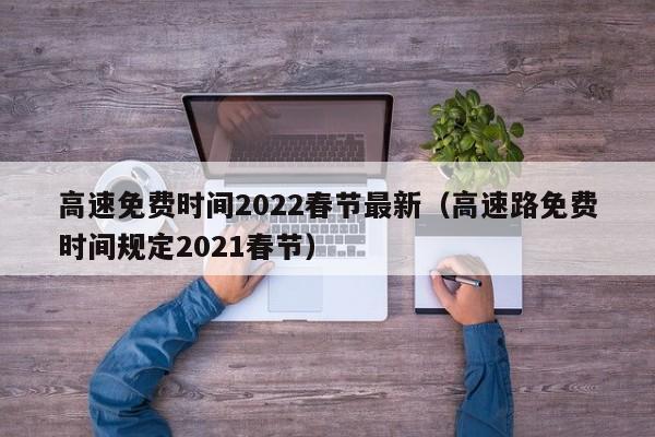 高速免费时间2022春节最新(高速路免费时间规定2021春节)