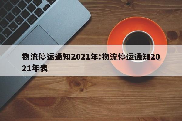 物流停运通知2021年:物流停运通知2021年表