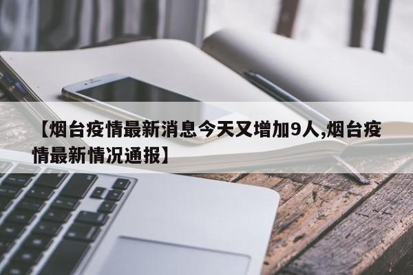 【烟台疫情最新消息今天又增加9人,烟台疫情最新情况通报】