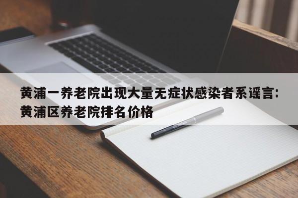 黄浦一养老院出现大量无症状感染者系谣言:黄浦区养老院排名价格