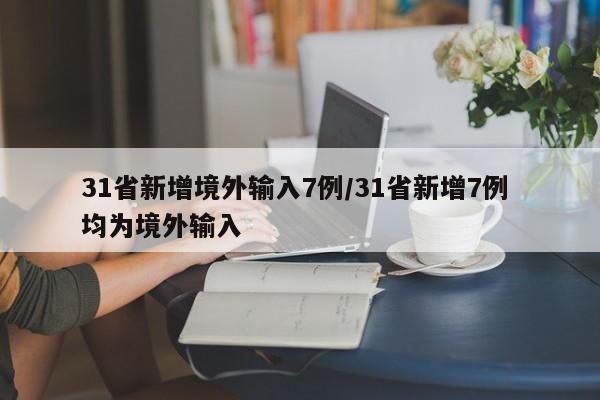 31省新增境外输入7例/31省新增7例 均为境外输入
