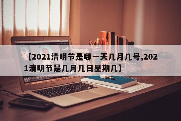 【2021清明节是哪一天几月几号,2021清明节是几月几日星期几】
