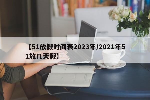 【51放假时间表2023年/2021年51放几天假】