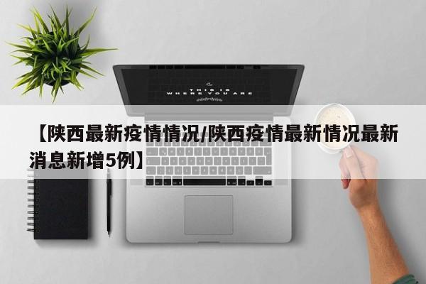 【陕西最新疫情情况/陕西疫情最新情况最新消息新增5例】